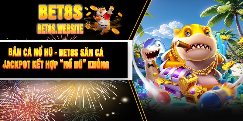 Bắn Cá Nổ Hũ - BET8S Săn Cá Jackpot Kết Hợp “Nổ Hũ” Khủng