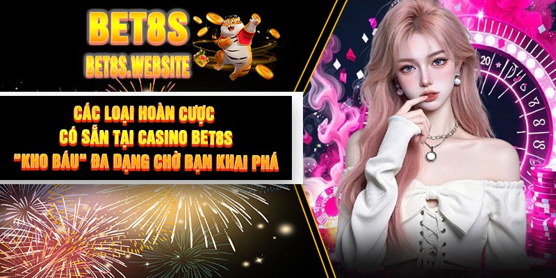 Các Loại Hoàn Cược Có Sẵn Tại Casino BET8S: "Kho Báu" Đa Dạng Chờ Bạn Khai Phá