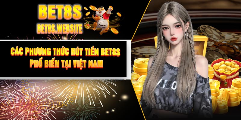 Các Phương Thức Rút Tiền BET8S Phổ Biến Tại Việt Nam