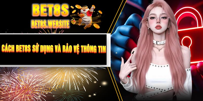 Cách BET8S Sử Dụng Và Bảo Vệ Thông Tin