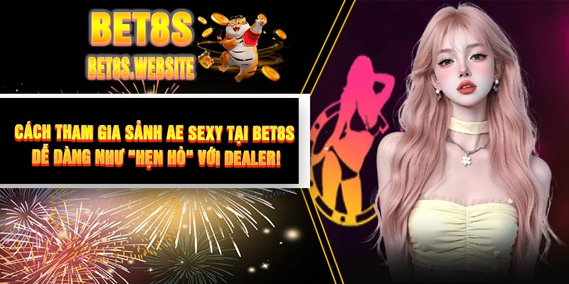 Cách Tham Gia Sảnh AE Sexy Tại BET8S: Dễ Dàng Như "Hẹn Hò" Với Dealer!