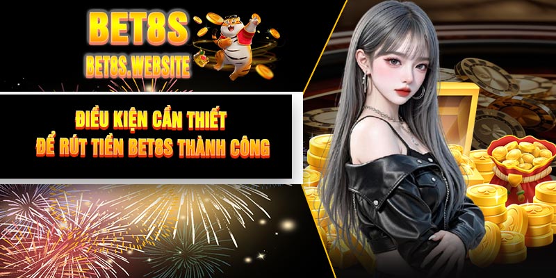 Điều Kiện Cần Thiết Để Rút Tiền BET8S Thành Công