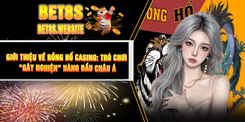 Giới Thiệu Về Rồng Hổ Casino: Trò Chơi "Gây Nghiện" Hàng Đầu Châu Á