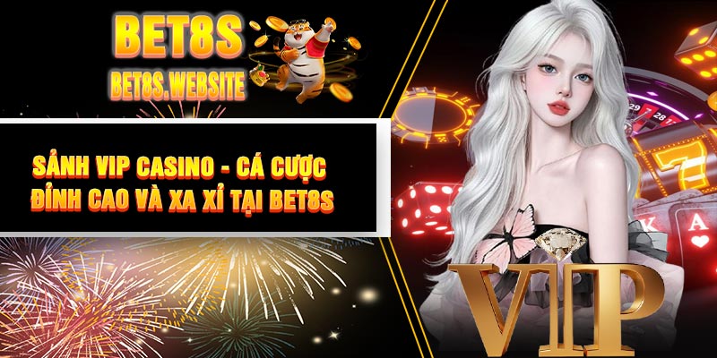 Sảnh VIP Casino - Cá Cược Đỉnh Cao Và Xa Xỉ Tại BET8S