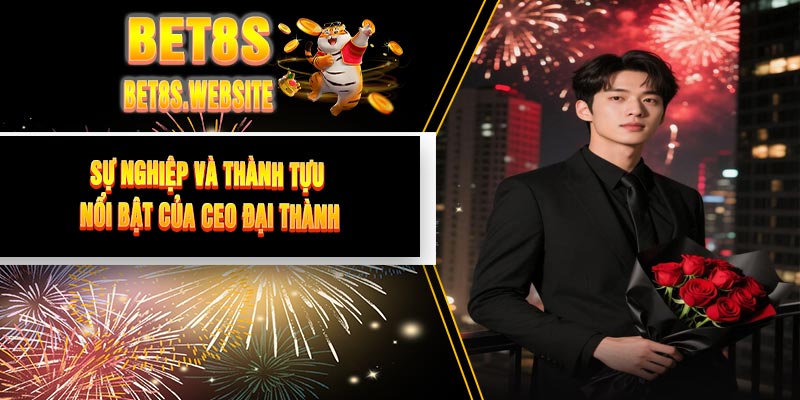 Sự Nghiệp Và Thành Tựu Nổi Bật Của CEO Đại Thành
