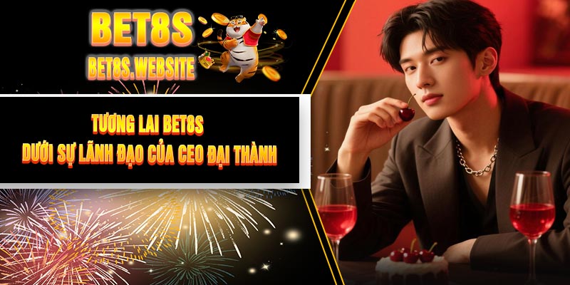 Tương Lai BET8S Dưới Sự Lãnh Đạo Của CEO Đại Thành